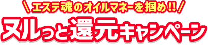 エステ魂のオイルマネーを掴め!!ヌルっと還元キャンペーン