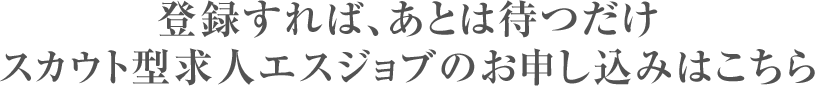 登録すれば、あとは待つだけ スカウト型求人エスジョブのお申し込みはこちら