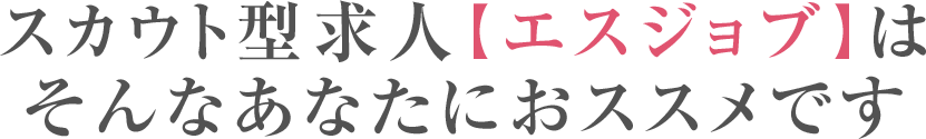 スカウト型求人【エスジョブ】はそんなあなたにおススメです