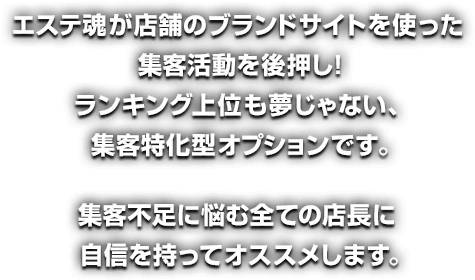エステ魂が店舗のブランドサイトを使った集客活動を後押し!ランキング上位も夢じゃない、集客特化型オプションです。集客不足に悩む全ての店長に自信を持ってオススメします。