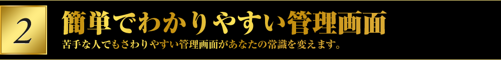 簡単でわかりやすい管理画面苦手な人でもさわりやすい管理画面があなたの常識を変えます。