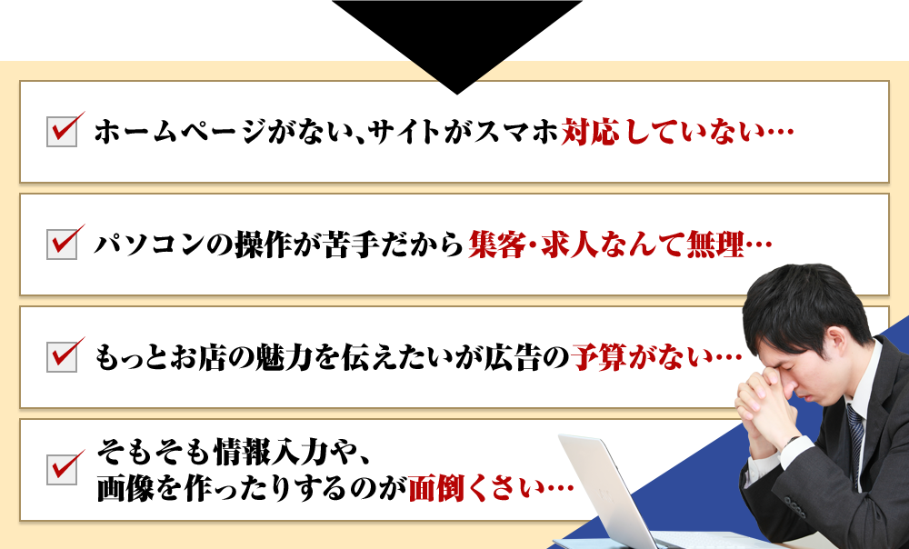 ホームページがない、サイトがスマホ対応していない…パソコンの操作が苦手だから集客・求人なんて無理…もっとお店の魅力を伝えたいが広告の予算がない…そもそも情報入力や、画像を作ったりするのが面倒くさい…
