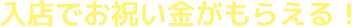 入店でお祝い金がもらえる!